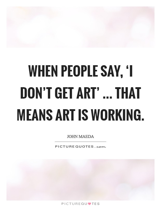 When people say, ‘I don't get art' ... that means art is working. Picture Quote #1