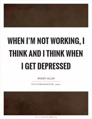 When I’m not working, I think and I think when I get depressed Picture Quote #1