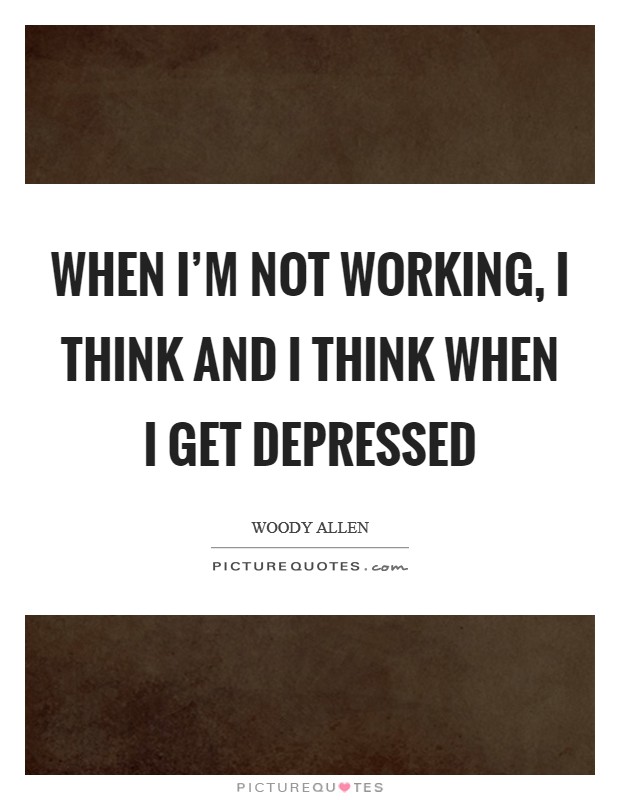When I'm not working, I think and I think when I get depressed Picture Quote #1