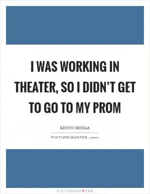 I was working in theater, so I didn’t get to go to my prom Picture Quote #1