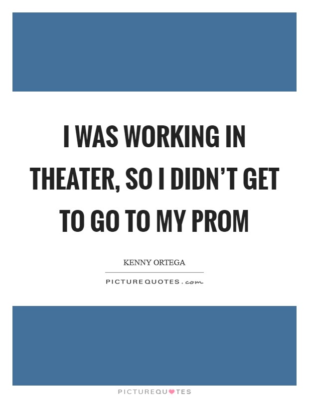 I was working in theater, so I didn't get to go to my prom Picture Quote #1