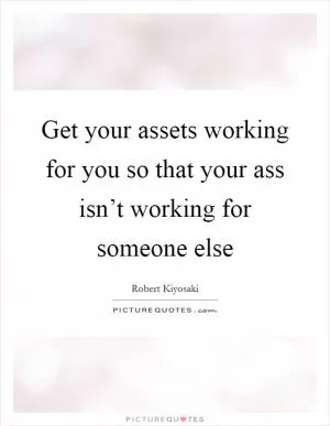 Get your assets working for you so that your ass isn’t working for someone else Picture Quote #1