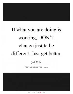 If what you are doing is working, DON’T change just to be different. Just get better Picture Quote #1