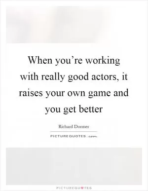 When you’re working with really good actors, it raises your own game and you get better Picture Quote #1