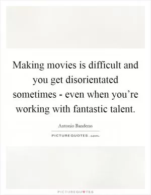 Making movies is difficult and you get disorientated sometimes - even when you’re working with fantastic talent Picture Quote #1