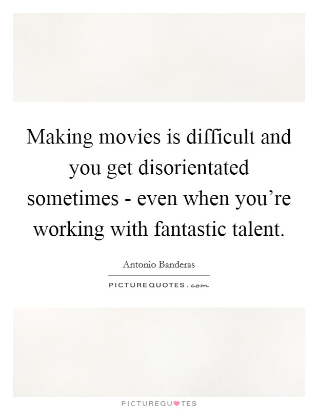 Making movies is difficult and you get disorientated sometimes - even when you're working with fantastic talent. Picture Quote #1