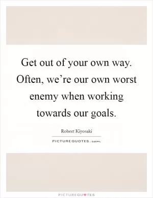 Get out of your own way. Often, we’re our own worst enemy when working towards our goals Picture Quote #1