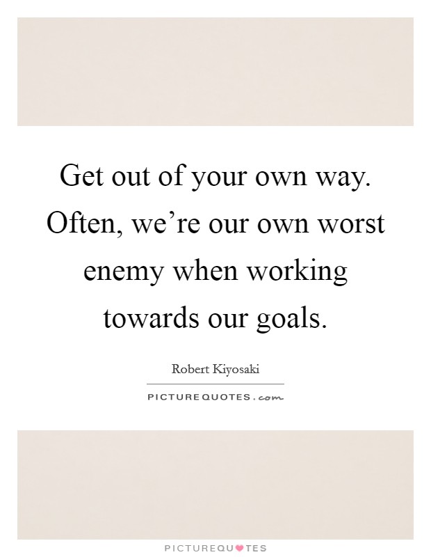 Get out of your own way. Often, we're our own worst enemy when working towards our goals. Picture Quote #1