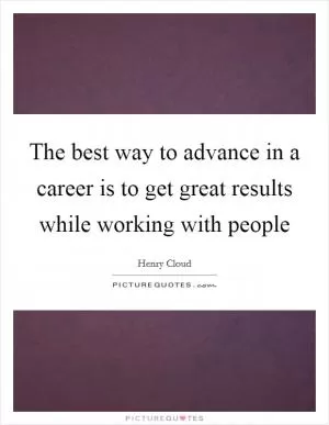 The best way to advance in a career is to get great results while working with people Picture Quote #1