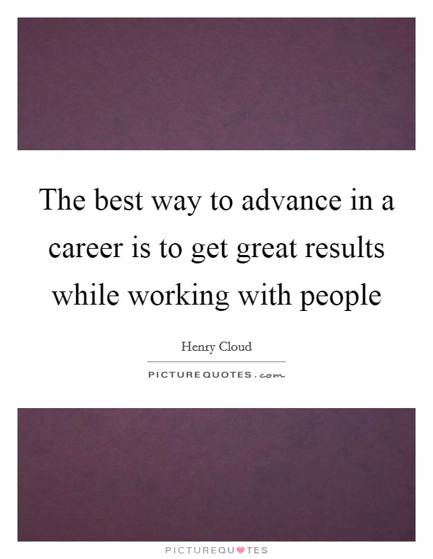 The best way to advance in a career is to get great results while working with people Picture Quote #1