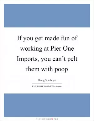If you get made fun of working at Pier One Imports, you can’t pelt them with poop Picture Quote #1