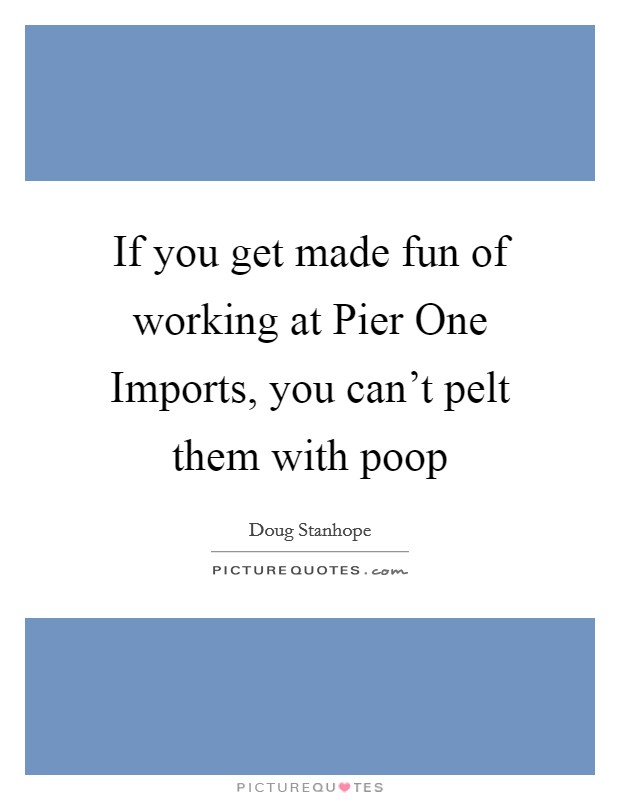 If you get made fun of working at Pier One Imports, you can't pelt them with poop Picture Quote #1