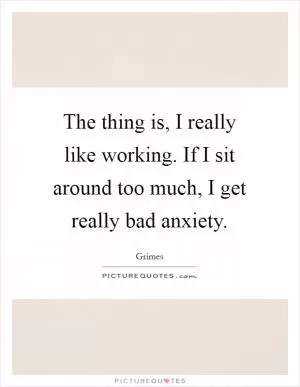 The thing is, I really like working. If I sit around too much, I get really bad anxiety Picture Quote #1