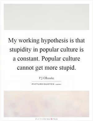 My working hypothesis is that stupidity in popular culture is a constant. Popular culture cannot get more stupid Picture Quote #1