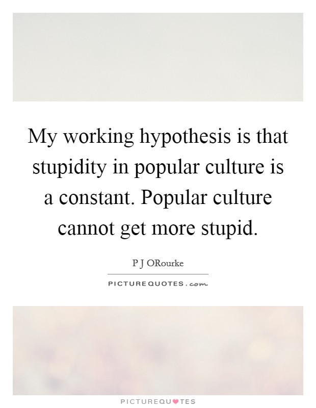 My working hypothesis is that stupidity in popular culture is a constant. Popular culture cannot get more stupid. Picture Quote #1