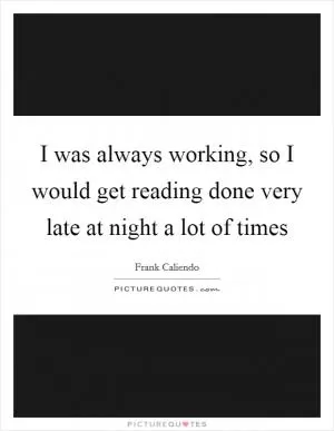 I was always working, so I would get reading done very late at night a lot of times Picture Quote #1