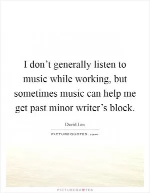 I don’t generally listen to music while working, but sometimes music can help me get past minor writer’s block Picture Quote #1
