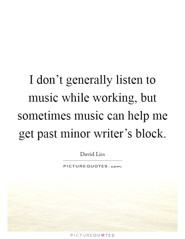 I don't generally listen to music while working, but sometimes music can help me get past minor writer's block. Picture Quote #1
