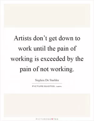 Artists don’t get down to work until the pain of working is exceeded by the pain of not working Picture Quote #1