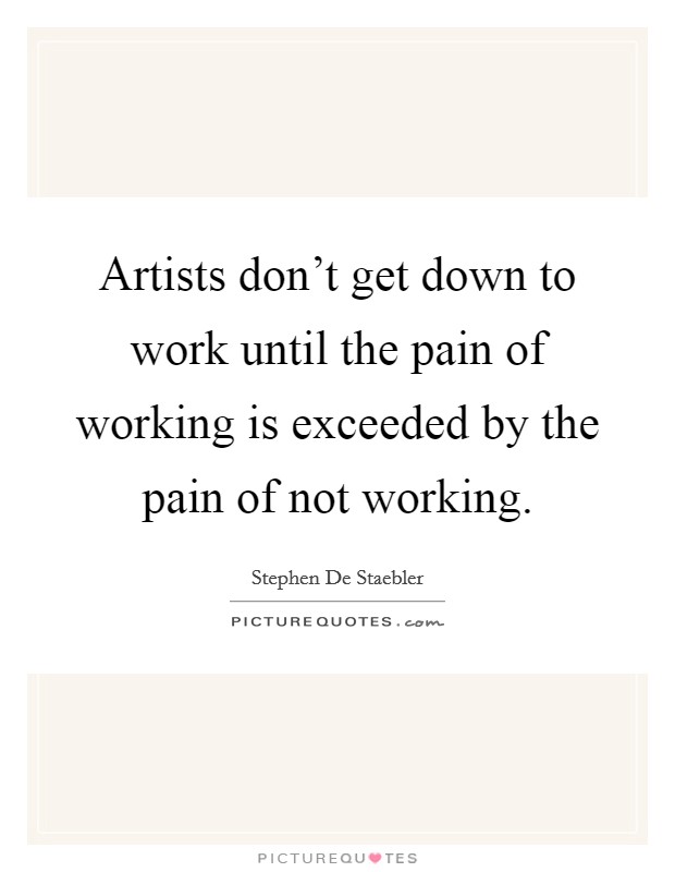 Artists don't get down to work until the pain of working is exceeded by the pain of not working. Picture Quote #1