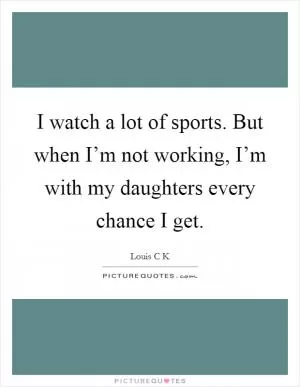 I watch a lot of sports. But when I’m not working, I’m with my daughters every chance I get Picture Quote #1
