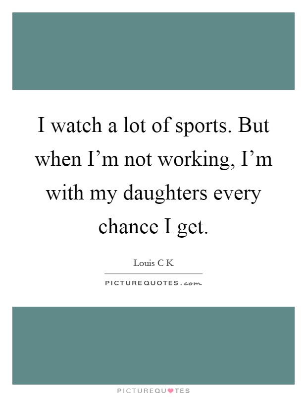 I watch a lot of sports. But when I'm not working, I'm with my daughters every chance I get. Picture Quote #1