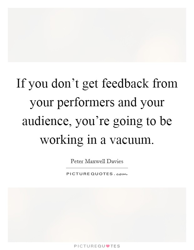 If you don't get feedback from your performers and your audience, you're going to be working in a vacuum. Picture Quote #1
