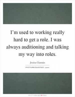 I’m used to working really hard to get a role. I was always auditioning and talking my way into roles Picture Quote #1