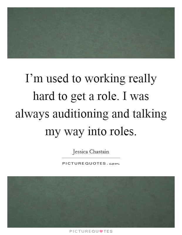 I'm used to working really hard to get a role. I was always auditioning and talking my way into roles. Picture Quote #1