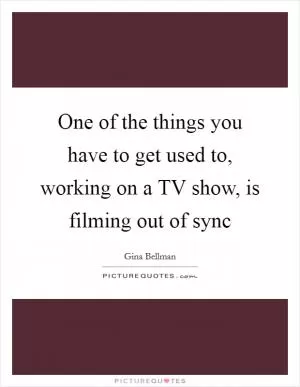 One of the things you have to get used to, working on a TV show, is filming out of sync Picture Quote #1