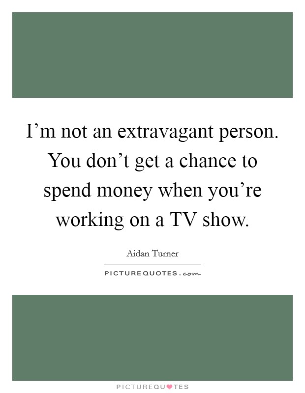 I'm not an extravagant person. You don't get a chance to spend money when you're working on a TV show. Picture Quote #1