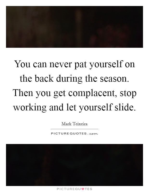 You can never pat yourself on the back during the season. Then you get complacent, stop working and let yourself slide. Picture Quote #1