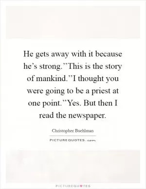 He gets away with it because he’s strong.’’This is the story of mankind.’’I thought you were going to be a priest at one point.’’Yes. But then I read the newspaper Picture Quote #1