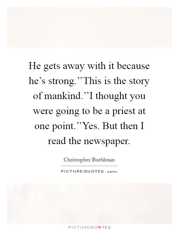 He gets away with it because he's strong.''This is the story of mankind.''I thought you were going to be a priest at one point.''Yes. But then I read the newspaper. Picture Quote #1