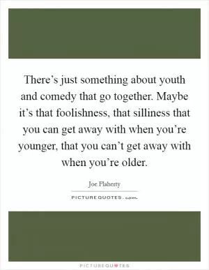 There’s just something about youth and comedy that go together. Maybe it’s that foolishness, that silliness that you can get away with when you’re younger, that you can’t get away with when you’re older Picture Quote #1