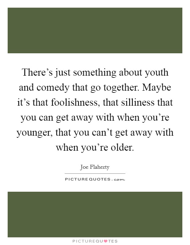 There's just something about youth and comedy that go together. Maybe it's that foolishness, that silliness that you can get away with when you're younger, that you can't get away with when you're older. Picture Quote #1
