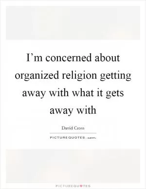I’m concerned about organized religion getting away with what it gets away with Picture Quote #1
