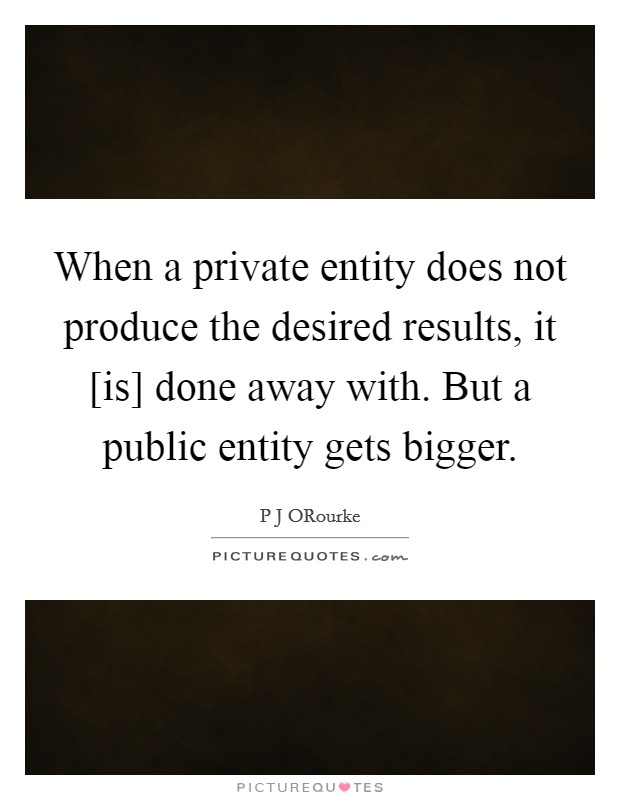 When a private entity does not produce the desired results, it [is] done away with. But a public entity gets bigger. Picture Quote #1