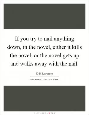 If you try to nail anything down, in the novel, either it kills the novel, or the novel gets up and walks away with the nail Picture Quote #1