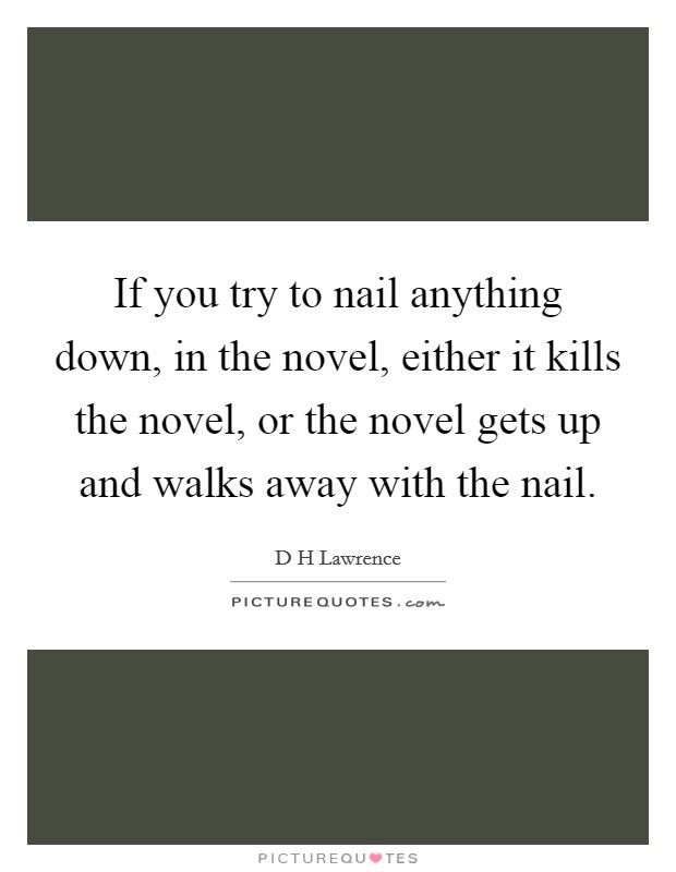 If you try to nail anything down, in the novel, either it kills the novel, or the novel gets up and walks away with the nail. Picture Quote #1