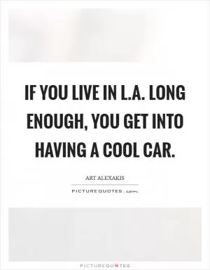 If you live in L.A. long enough, you get into having a cool car Picture Quote #1