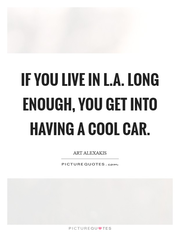 If you live in L.A. long enough, you get into having a cool car. Picture Quote #1