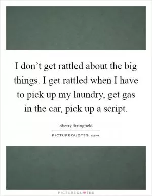 I don’t get rattled about the big things. I get rattled when I have to pick up my laundry, get gas in the car, pick up a script Picture Quote #1