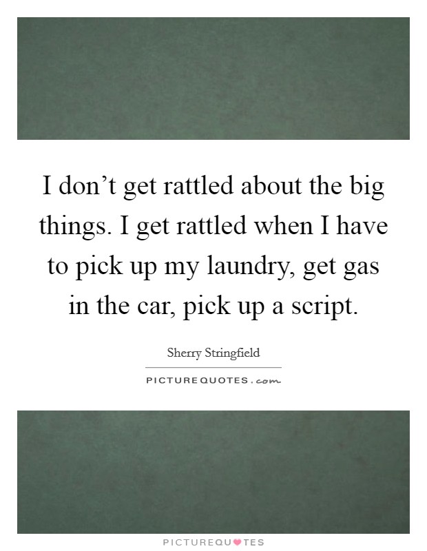I don't get rattled about the big things. I get rattled when I have to pick up my laundry, get gas in the car, pick up a script. Picture Quote #1