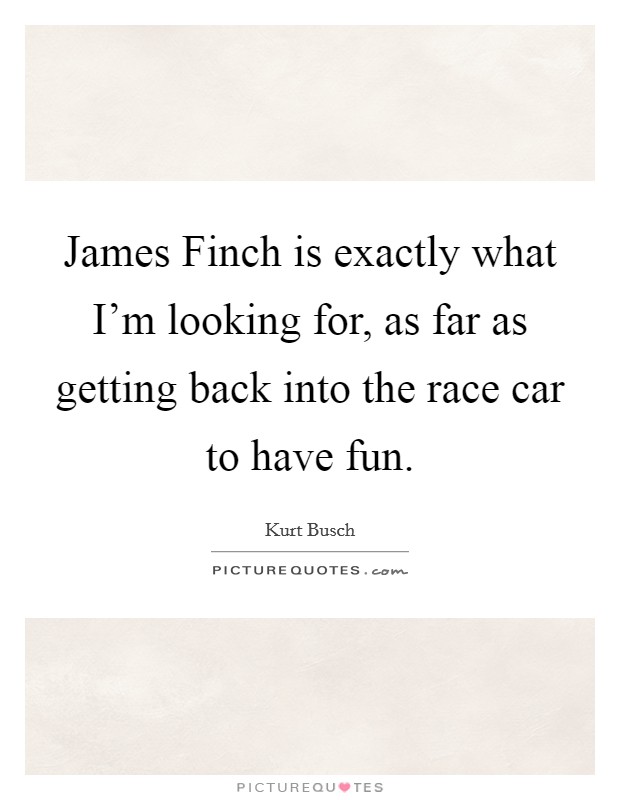 James Finch is exactly what I'm looking for, as far as getting back into the race car to have fun. Picture Quote #1