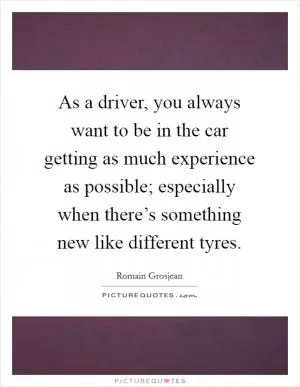 As a driver, you always want to be in the car getting as much experience as possible; especially when there’s something new like different tyres Picture Quote #1