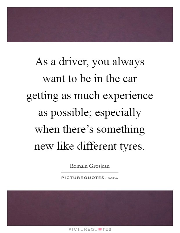 As a driver, you always want to be in the car getting as much experience as possible; especially when there's something new like different tyres. Picture Quote #1