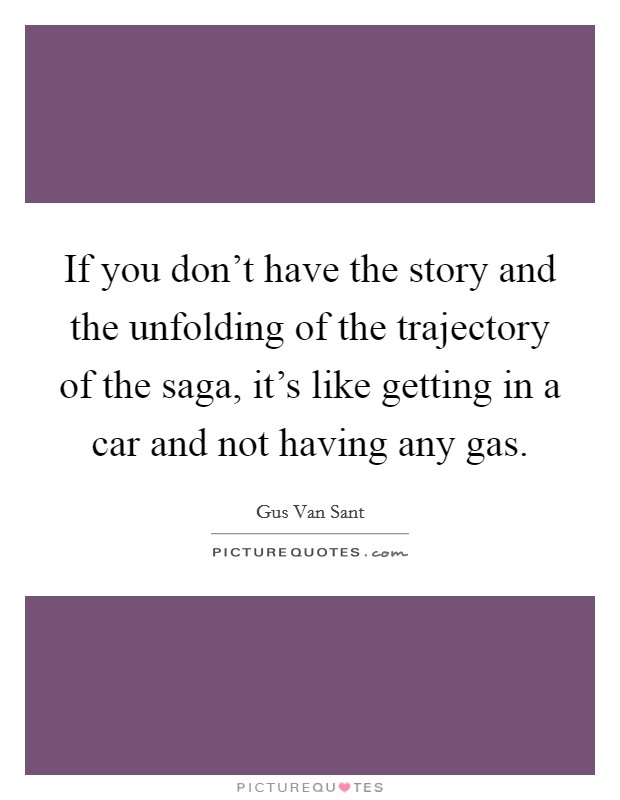 If you don't have the story and the unfolding of the trajectory of the saga, it's like getting in a car and not having any gas. Picture Quote #1