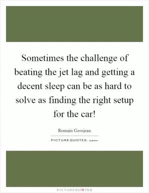 Sometimes the challenge of beating the jet lag and getting a decent sleep can be as hard to solve as finding the right setup for the car! Picture Quote #1