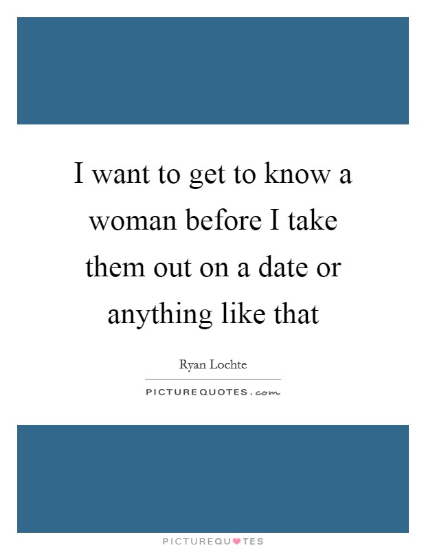 I want to get to know a woman before I take them out on a date or anything like that Picture Quote #1